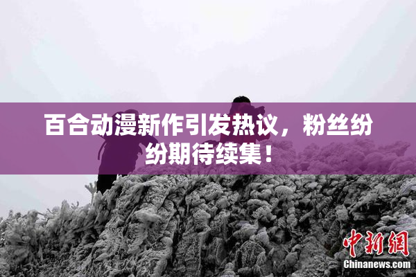 百合动漫新作引发热议，粉丝纷纷期待续集！