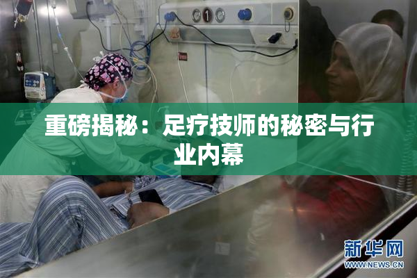 重磅揭秘：足疗技师的秘密与行业内幕