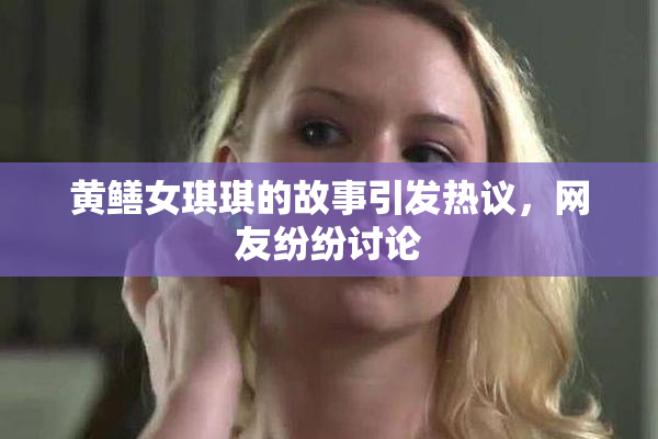 黄鳝女琪琪的故事引发热议，网友纷纷讨论