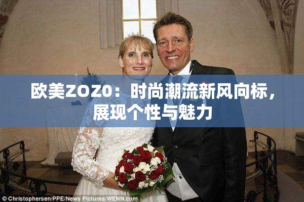 欧美ZOZ0：时尚潮流新风向标，展现个性与魅力