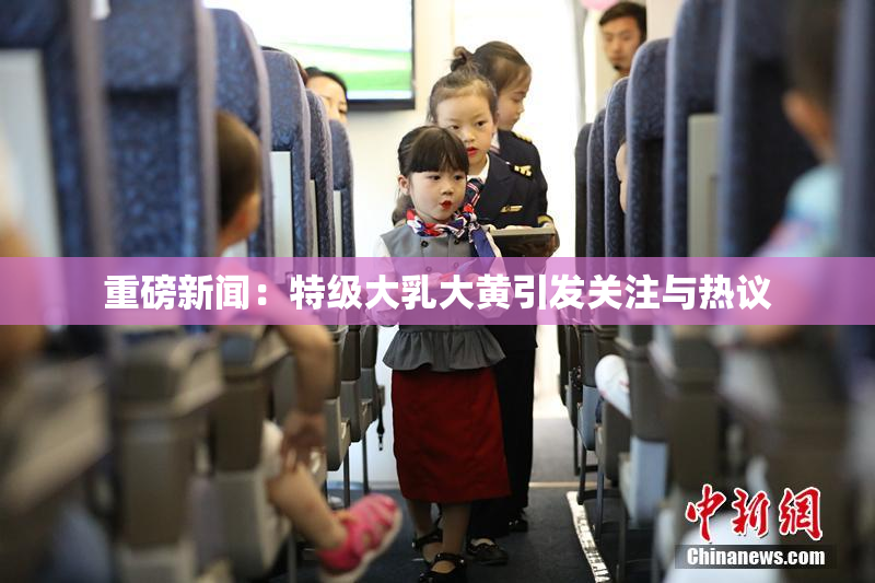 重磅新闻：特级大乳大黄引发关注与热议