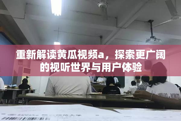 重新解读黄瓜视频a，探索更广阔的视听世界与用户体验