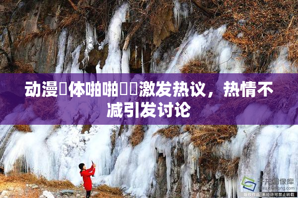 动漫祼体啪啪❌‌激发热议，热情不减引发讨论