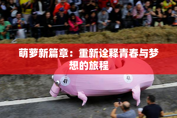 萌萝新篇章：重新诠释青春与梦想的旅程