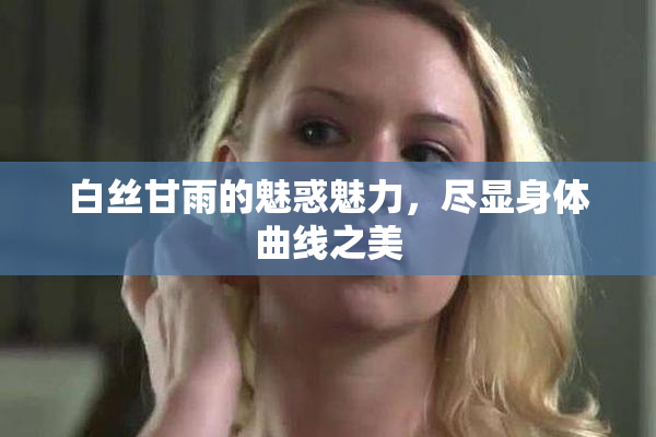 白丝甘雨的魅惑魅力，尽显身体曲线之美