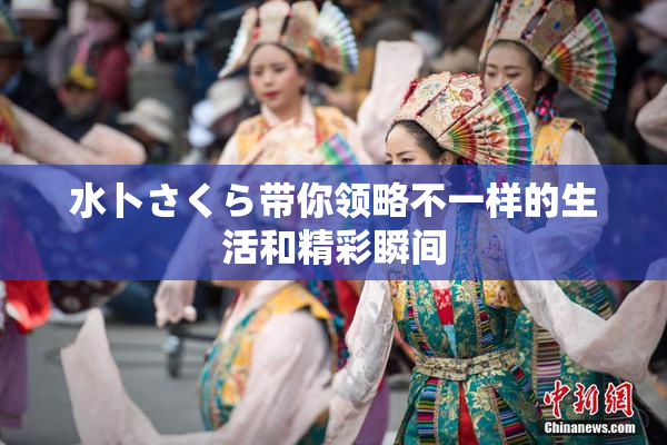 水卜さくら带你领略不一样的生活和精彩瞬间
