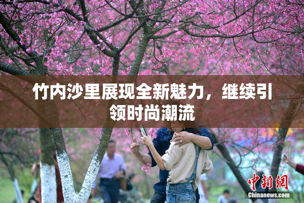 竹内沙里展现全新魅力，继续引领时尚潮流