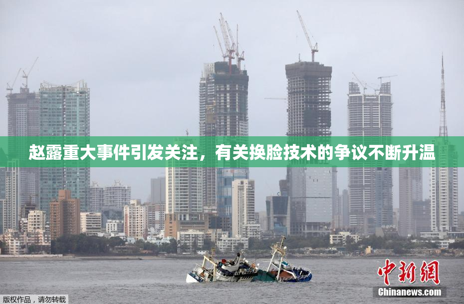 赵露重大事件引发关注，有关换脸技术的争议不断升温