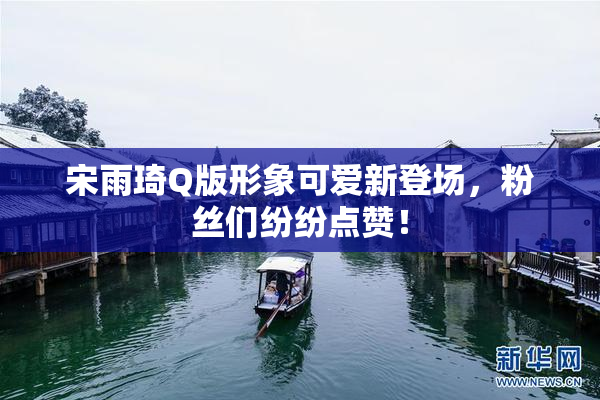 宋雨琦Q版形象可爱新登场，粉丝们纷纷点赞！