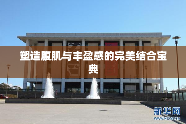 塑造腹肌与丰盈感的完美结合宝典
