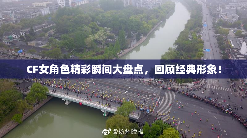 CF女角色精彩瞬间大盘点，回顾经典形象！