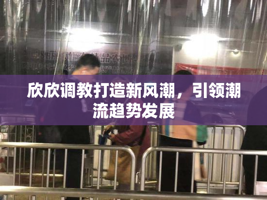 欣欣调教打造新风潮，引领潮流趋势发展