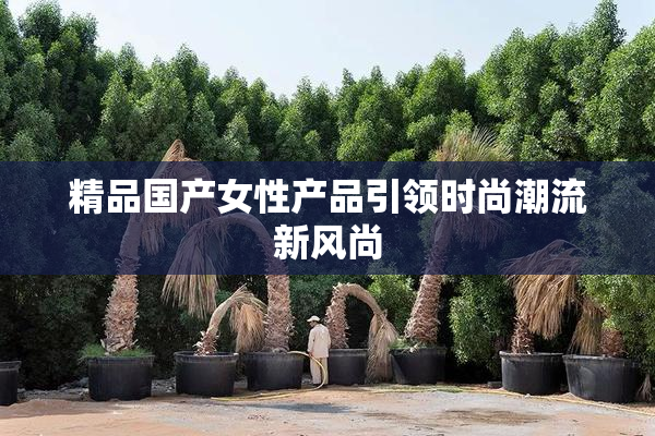 精品国产女性产品引领时尚潮流新风尚
