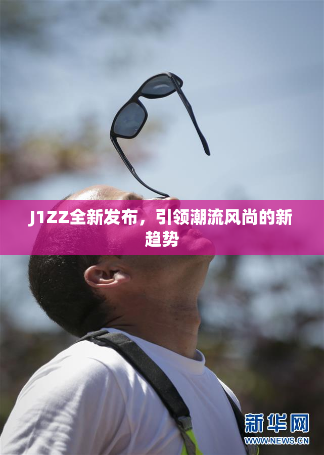 J1ZZ全新发布，引领潮流风尚的新趋势