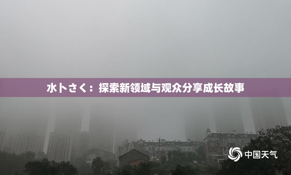 水卜さく：探索新领域与观众分享成长故事