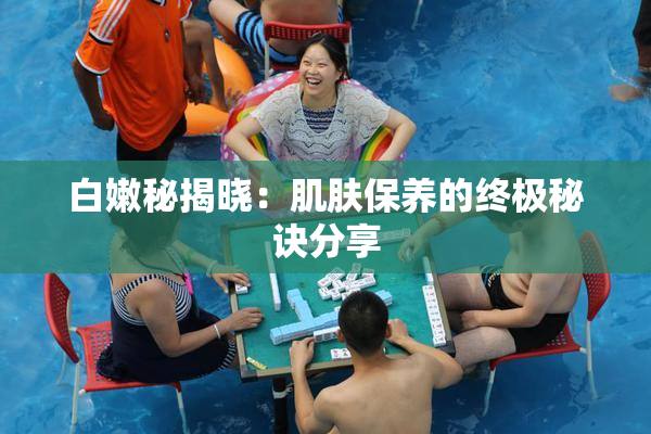 白嫩秘揭晓：肌肤保养的终极秘诀分享