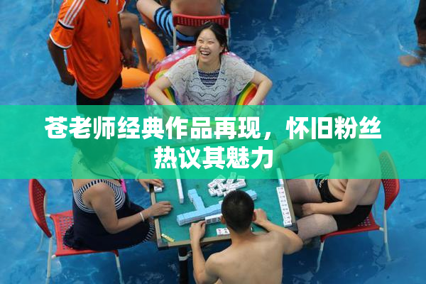 苍老师经典作品再现，怀旧粉丝热议其魅力