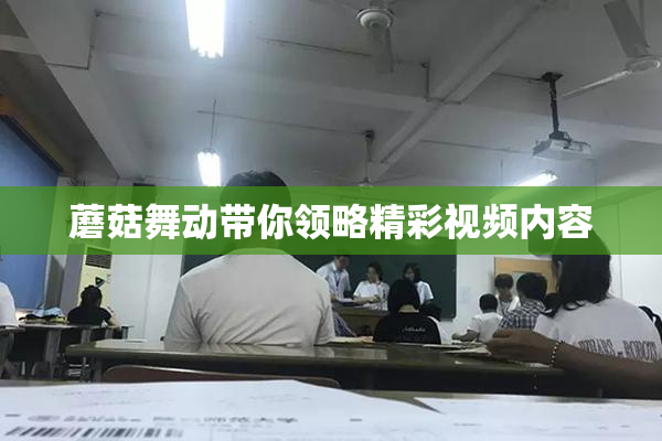 蘑菇舞动带你领略精彩视频内容