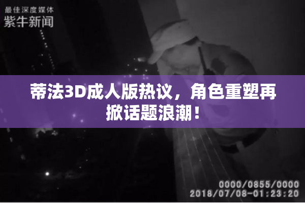 蒂法3D成人版热议，角色重塑再掀话题浪潮！