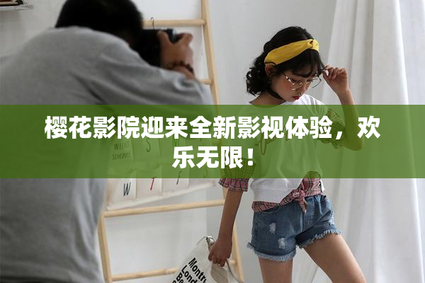 樱花影院迎来全新影视体验，欢乐无限！