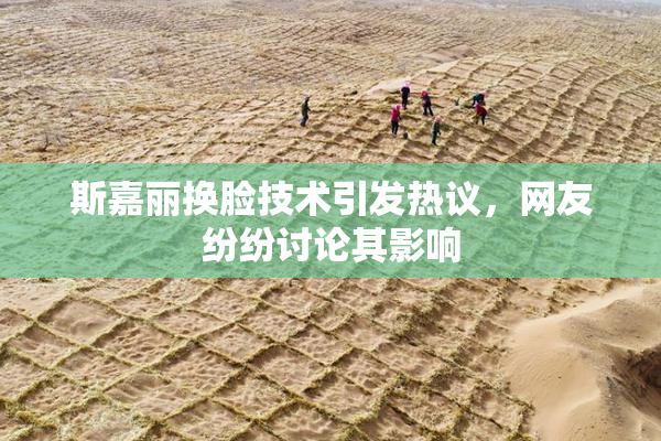 斯嘉丽换脸技术引发热议，网友纷纷讨论其影响