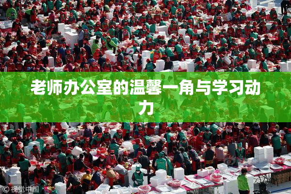 老师办公室的温馨一角与学习动力