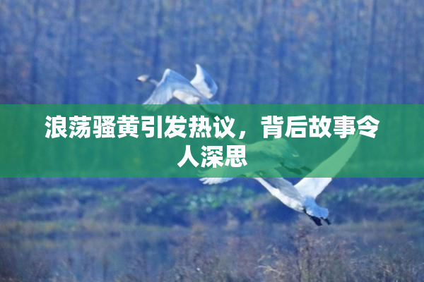 浪荡骚黄引发热议，背后故事令人深思