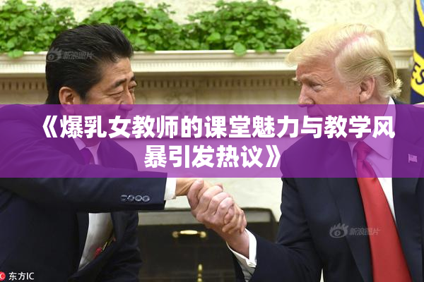 《爆乳女教师的课堂魅力与教学风暴引发热议》