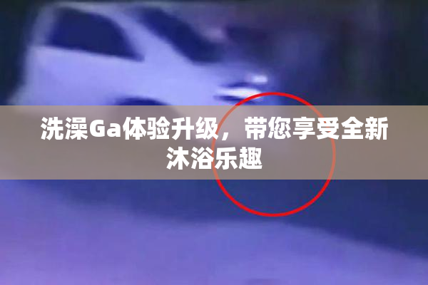 洗澡Ga体验升级，带您享受全新沐浴乐趣