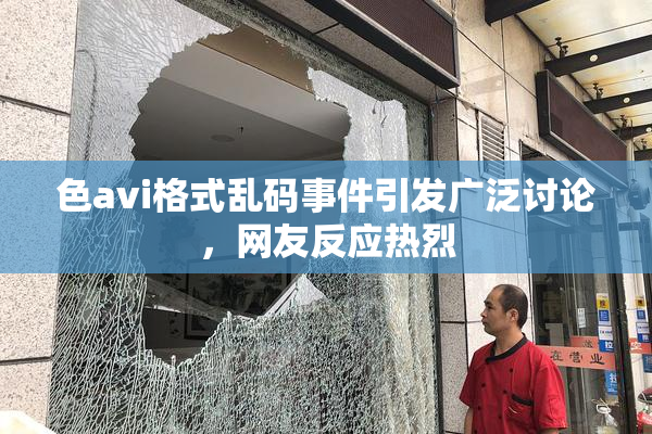 色avi格式乱码事件引发广泛讨论，网友反应热烈