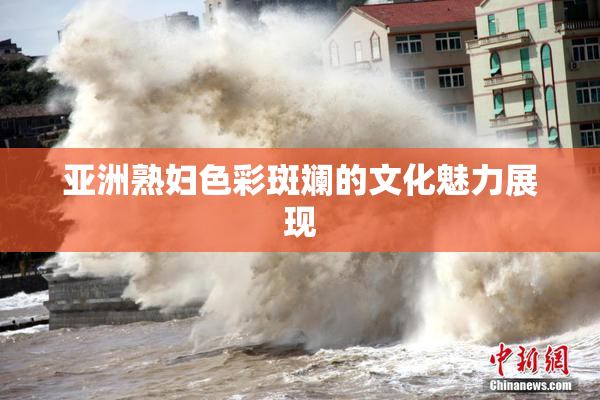 亚洲熟妇色彩斑斓的文化魅力展现