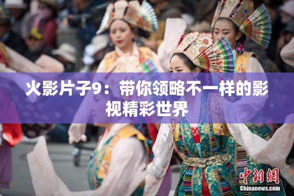 火影片子9：带你领略不一样的影视精彩世界