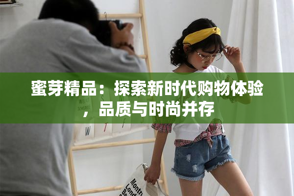 蜜芽精品：探索新时代购物体验，品质与时尚并存