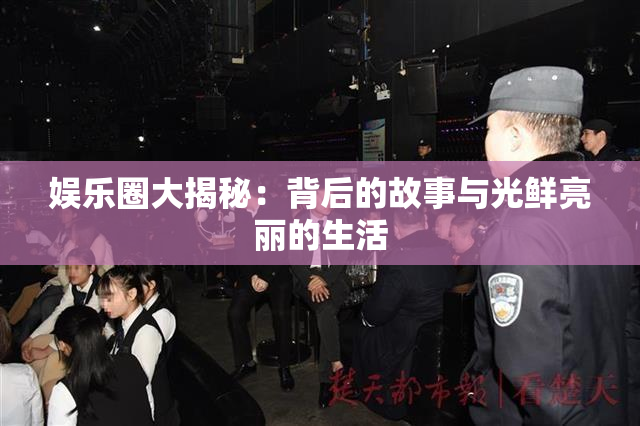 娱乐圈大揭秘：背后的故事与光鲜亮丽的生活