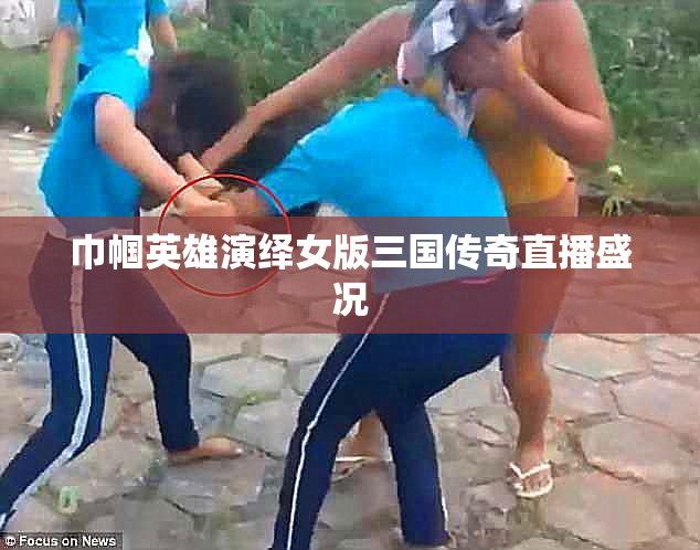 巾帼英雄演绎女版三国传奇直播盛况
