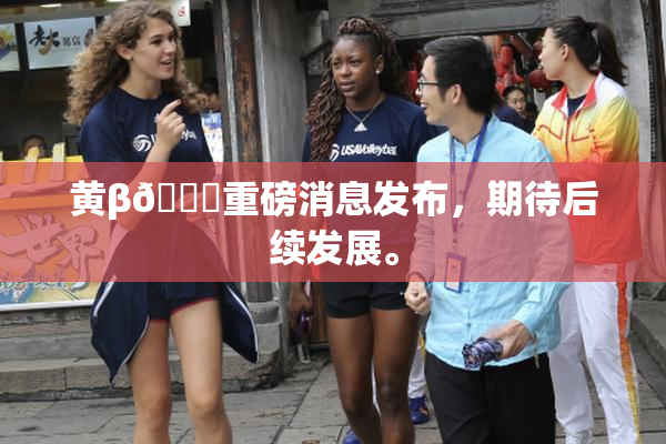 黄β🔞重磅消息发布，期待后续发展。