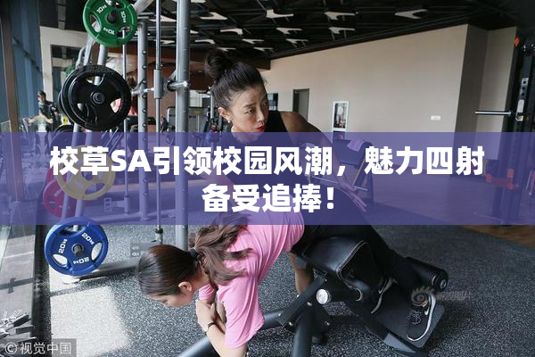校草SA引领校园风潮，魅力四射备受追捧！