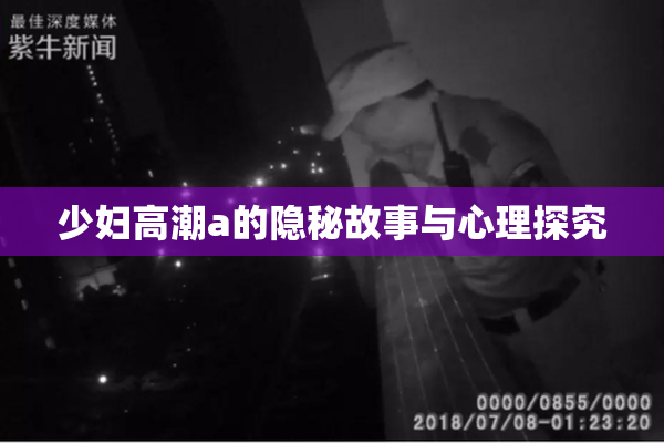 少妇高潮a的隐秘故事与心理探究