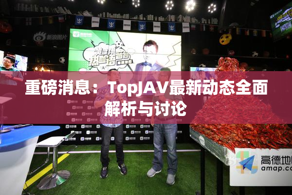 重磅消息：TopJAV最新动态全面解析与讨论