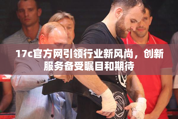 17c官方网引领行业新风尚，创新服务备受瞩目和期待