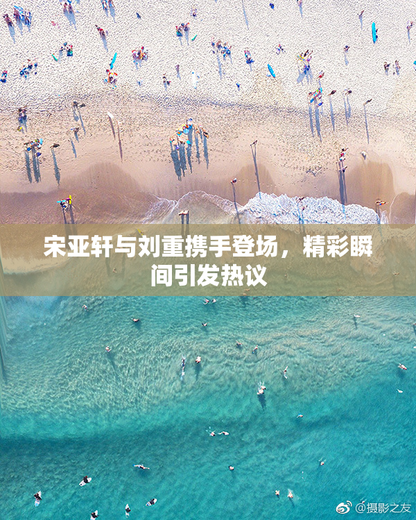 宋亚轩与刘重携手登场，精彩瞬间引发热议