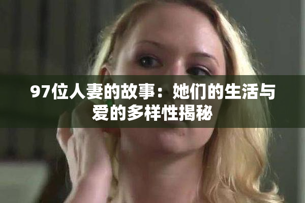 97位人妻的故事：她们的生活与爱的多样性揭秘