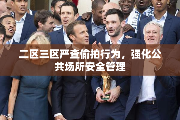 二区三区严查偷拍行为，强化公共场所安全管理