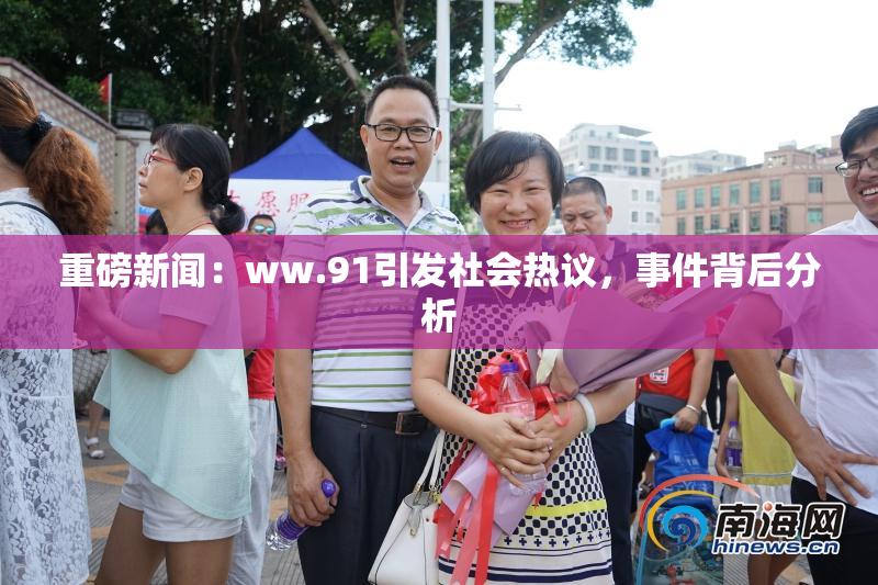 重磅新闻：ww.91引发社会热议，事件背后分析