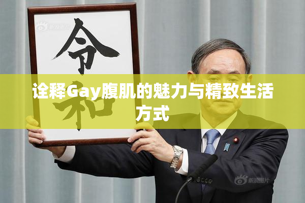 诠释Gay腹肌的魅力与精致生活方式