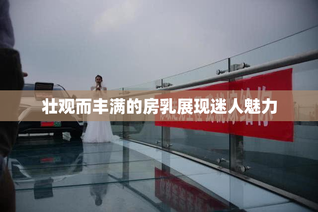 壮观而丰满的房乳展现迷人魅力