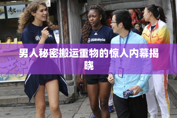 男人秘密搬运重物的惊人内幕揭晓