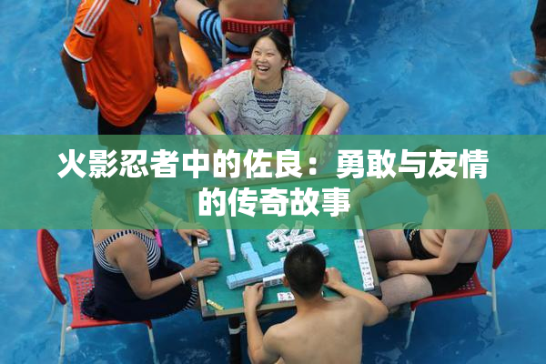 火影忍者中的佐良：勇敢与友情的传奇故事