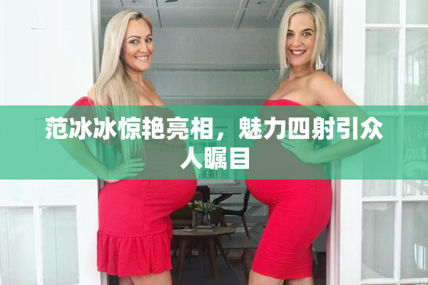 范冰冰惊艳亮相，魅力四射引众人瞩目