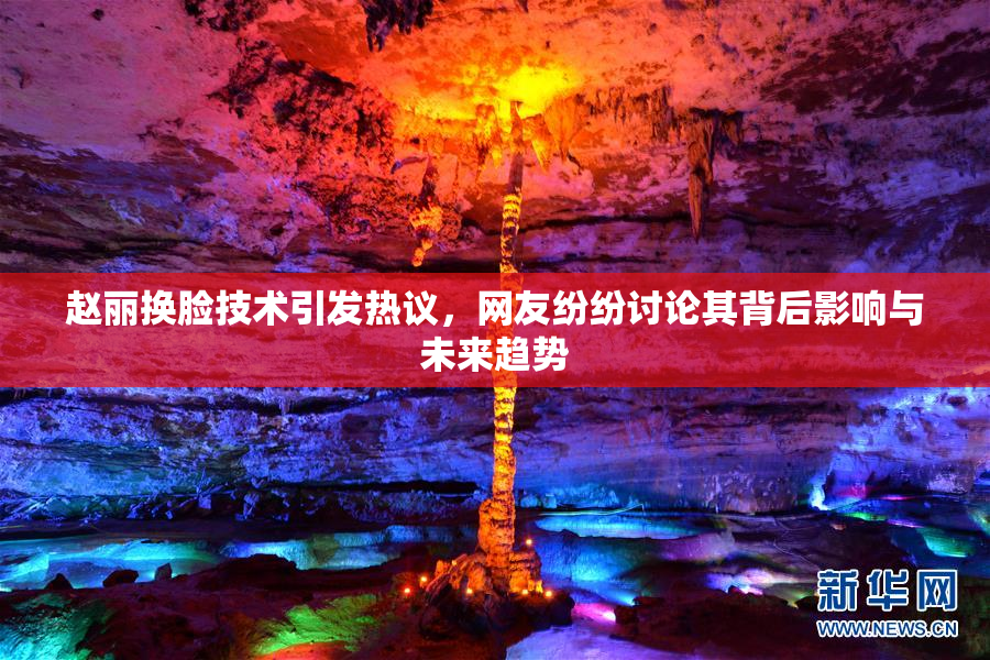赵丽换脸技术引发热议，网友纷纷讨论其背后影响与未来趋势